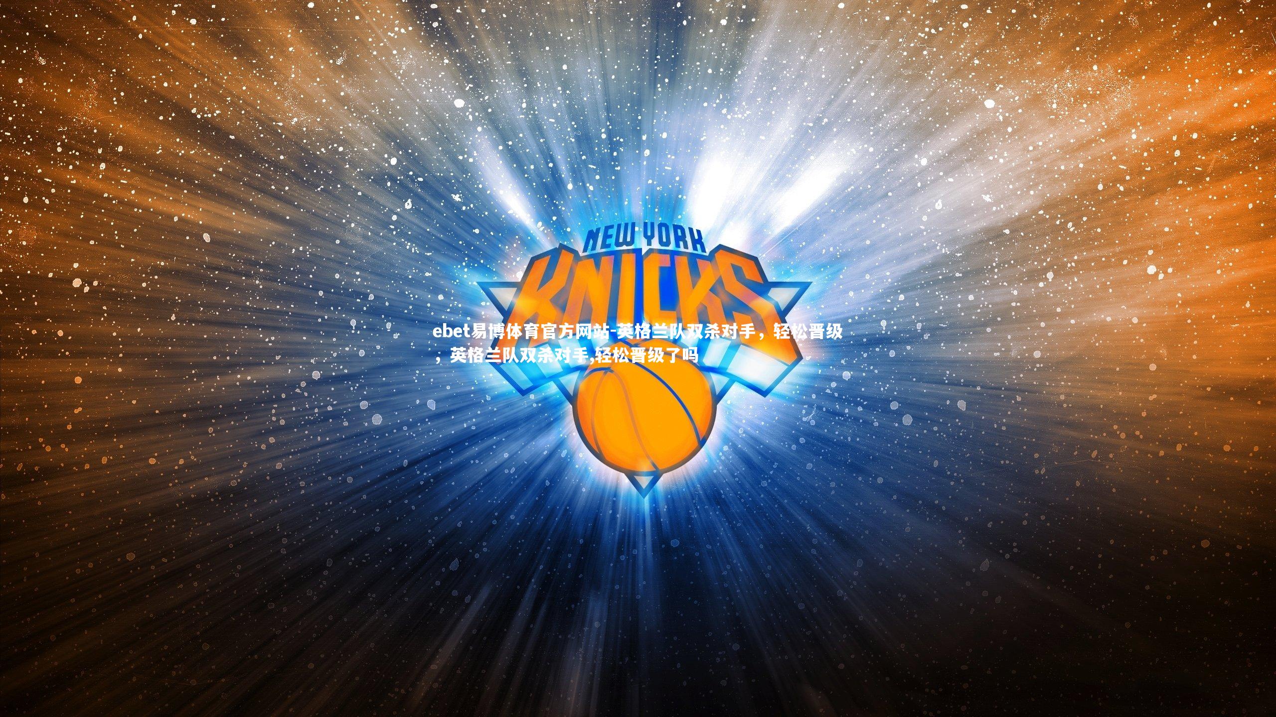 ebet易博体育官方网站-英格兰队双杀对手，轻松晋级，英格兰队双杀对手,轻松晋级了吗