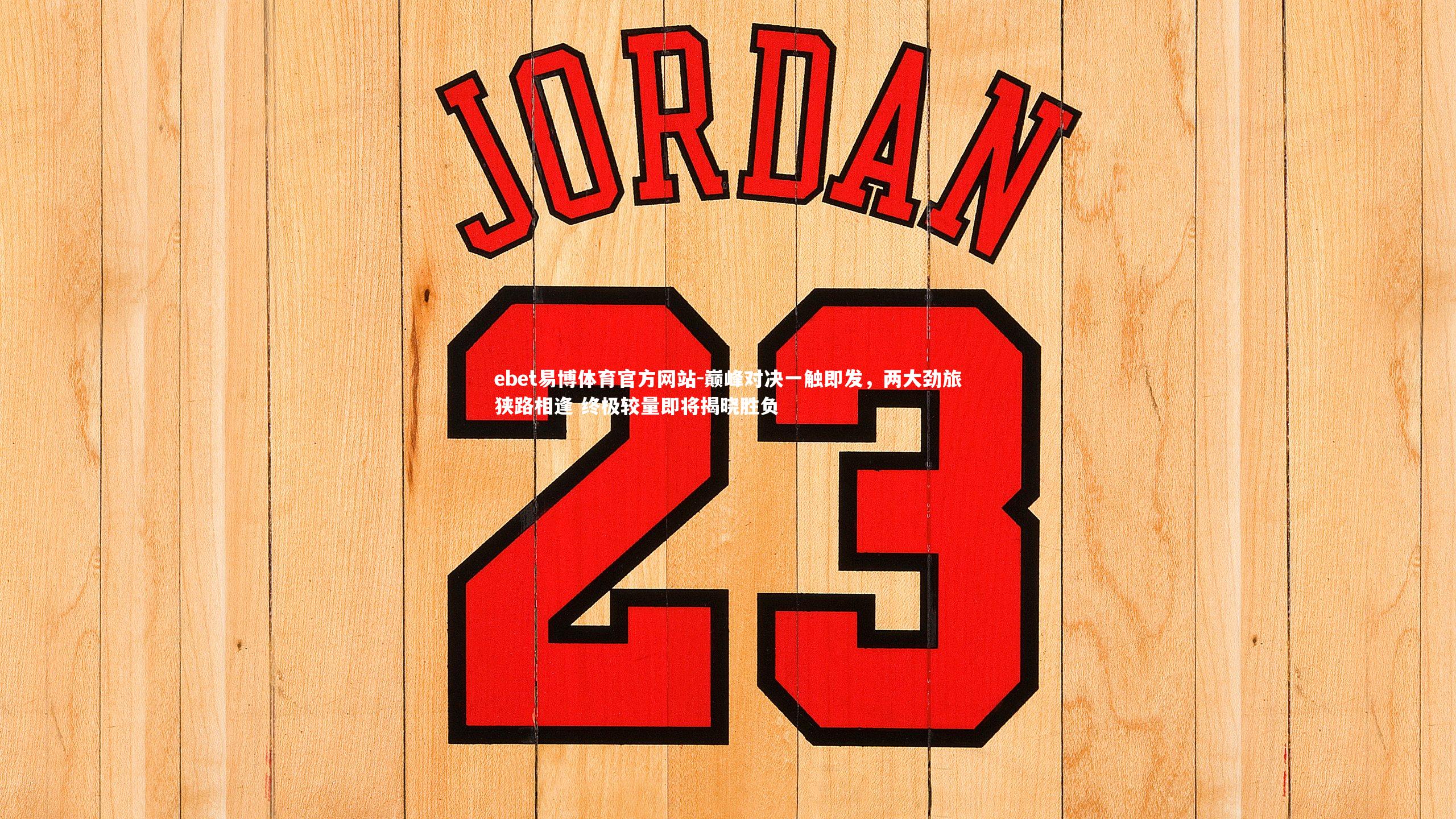 ebet易博体育官方网站-巅峰对决一触即发，两大劲旅狭路相逢 终极较量即将揭晓胜负