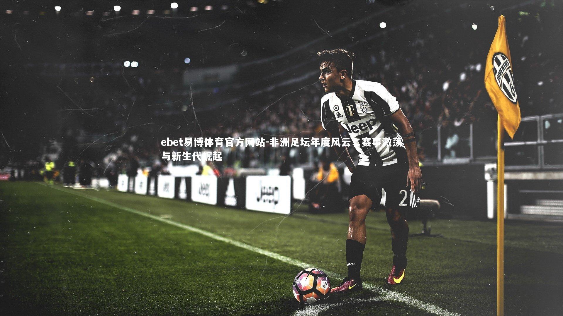 ebet易博体育官方网站-非洲足坛年度风云，赛事激荡与新生代崛起